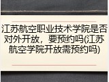 江苏航空职业技术学院是否对外开放，要预约吗(江苏航空学院开放需预约吗)