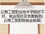 云南工贸职业技术学院好不好，就业现状及发展趋势(云南工贸职院就业前景)