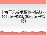 上海工艺美术职业学院毕业如何调档案呢(毕业调档指南)