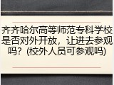 齐齐哈尔高等师范专科学校是否对外开放，让进去参观吗？(校外人员可参观吗)