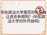华东政法大学是否对外开放，让进去参观吗？(华东政法大学对外开放吗)