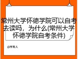 常州大学怀德学院可以自考去读吗，为什么(常州大学怀德学院自考条件)