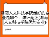 湖南人文科技学院最好的专业是哪个，详细阐述(湖南人文科技学院优势专业)