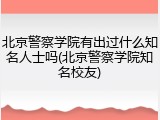 北京警察学院有出过什么知名人士吗(北京警察学院知名校友)