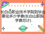 长白山职业技术学院到毕业要花多少学费(长白山职院学费总计)