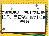 安徽机电职业技术学院要住校吗，是否能走读(住校或走读)