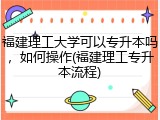 福建理工大学可以专升本吗，如何操作(福建理工专升本流程)