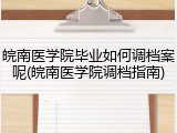 皖南医学院毕业如何调档案呢(皖南医学院调档指南)