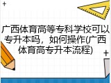 广西体育高等专科学校可以专升本吗，如何操作(广西体育高专升本流程)