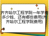 齐齐哈尔工程学院一年学费多少钱，还有哪些费用(齐齐哈尔工程学院费用)