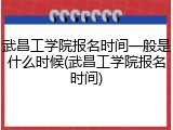 武昌工学院报名时间一般是什么时候(武昌工学院报名时间)