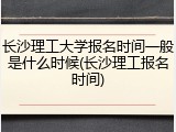 长沙理工大学报名时间一般是什么时候(长沙理工报名时间)