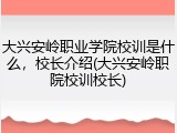 大兴安岭职业学院校训是什么，校长介绍(大兴安岭职院校训校长)