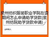 泉州纺织服装职业学院在读期间怎么申请助学贷款(泉州纺院助学贷款申请)