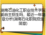 湖南石油化工职业技术学院能自主招生吗，最近一年简章分析(湖南石化职院招生简章)