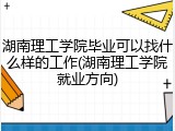 湖南理工学院毕业可以找什么样的工作(湖南理工学院就业方向)