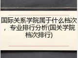 国际关系学院属于什么档次，专业排行分析(国关学院档次排行)