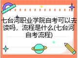 七台河职业学院自考可以去读吗，流程是什么(七台河自考流程)
