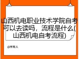 山西机电职业技术学院自考可以去读吗，流程是什么(山西机电自考流程)