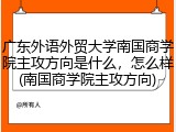 广东外语外贸大学南国商学院主攻方向是什么，怎么样(南国商学院主攻方向)