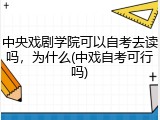 中央戏剧学院可以自考去读吗，为什么(中戏自考可行吗)