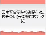 云南警官学院校训是什么，校长介绍(云南警院校训校长)