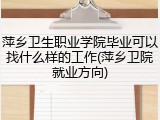 萍乡卫生职业学院毕业可以找什么样的工作(萍乡卫院就业方向)