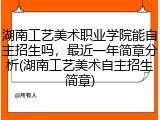 湖南工艺美术职业学院能自主招生吗，最近一年简章分析(湖南工艺美术自主招生简章)
