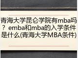 青海大学昆仑学院有mba吗？emba和mba的入学条件是什么(青海大学MBA条件)