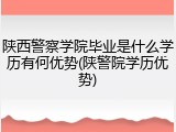 陕西警察学院毕业是什么学历有何优势(陕警院学历优势)