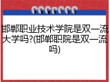 邯郸职业技术学院是双一流大学吗?(邯郸职院是双一流吗)