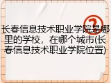 长春信息技术职业学院是哪里的学校，在哪个城市(长春信息技术职业学院位置)