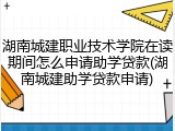 湖南城建职业技术学院在读期间怎么申请助学贷款(湖南城建助学贷款申请)