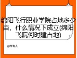 绵阳飞行职业学院占地多少亩，什么情况下成立(绵阳飞院何时建占地)