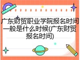 广东财贸职业学院报名时间一般是什么时候(广东财贸报名时间)