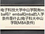电子科技大学中山学院有mba吗？emba和mba的入学条件是什么(电子科大中山学院MBA条件)