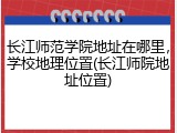 长江师范学院地址在哪里，学校地理位置(长江师院地址位置)