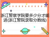 浙江警察学院要多少分才能进(浙江警院录取分数线)