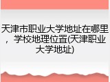 天津市职业大学地址在哪里，学校地理位置(天津职业大学地址)