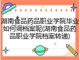 湖南食品药品职业学院毕业如何调档案呢(湖南食品药品职业学院档案转递)
