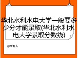 华北水利水电大学一般要多少分才能录取(华北水利水电大学录取分数线)