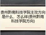 贵州黔南科技学院主攻方向是什么，怎么样(贵州黔南科技学院方向)