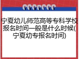 宁夏幼儿师范高等专科学校报名时间一般是什么时候(宁夏幼专报名时间)