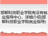 邯郸科技职业学院有没有就业指导中心，详细介绍(邯郸科技职业学院就业指导)
