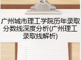 广州城市理工学院历年录取分数线深度分析(广州理工录取线解析)