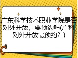 广东科学技术职业学院是否对外开放，要预约吗(广科对外开放需预约？)
