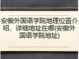 安徽外国语学院地理位置介绍，详细地址在哪(安徽外国语学院地址)
