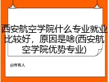 西安航空学院什么专业就业比较好，原因是啥(西安航空学院优势专业)