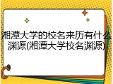 湘潭大学的校名来历有什么渊源(湘潭大学校名渊源)