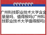 广州科技职业技术大学含金量量吗，值得报吗(广州科技职业技术大学值得报吗)